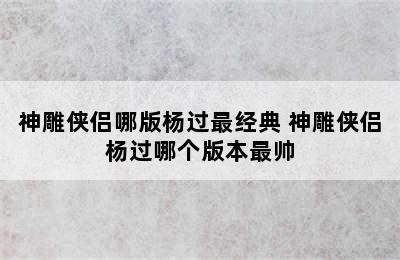 神雕侠侣哪版杨过最经典 神雕侠侣杨过哪个版本最帅